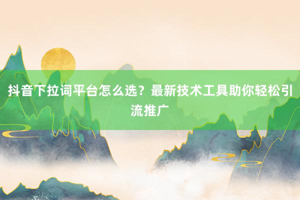 抖音下拉词平台怎么选？最新技术工具助你轻松引流推广