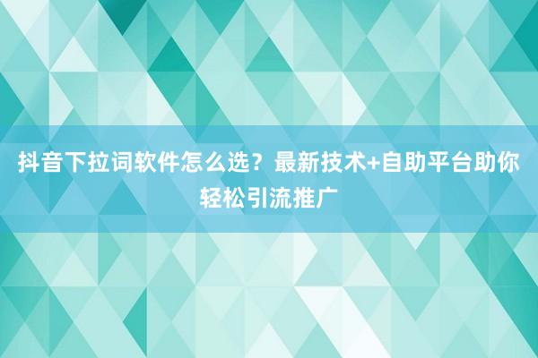 抖音下拉词软件怎么选？最新技术+自助平台助你轻松引流推广