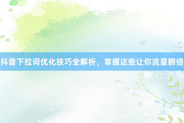 抖音下拉词优化技巧全解析，掌握这些让你流量翻倍