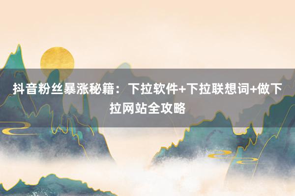 抖音粉丝暴涨秘籍：下拉软件+下拉联想词+做下拉网站全攻略