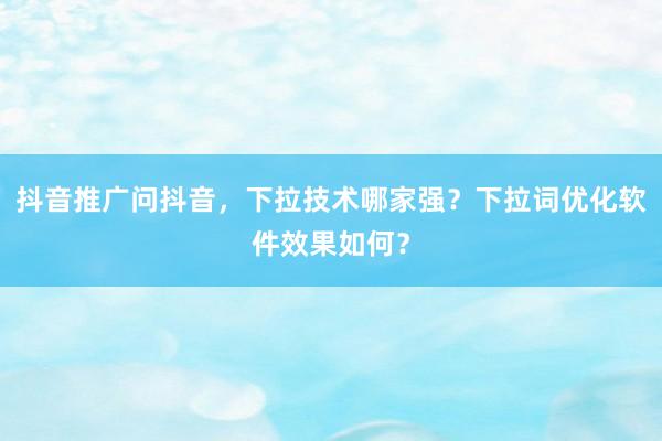 抖音推广问抖音，下拉技术哪家强？下拉词优化软件效果如何？