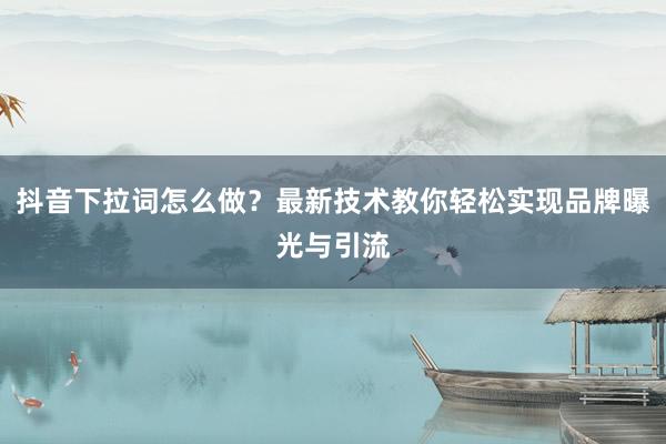 抖音下拉词怎么做？最新技术教你轻松实现品牌曝光与引流