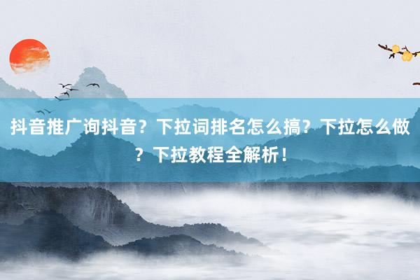抖音推广询抖音？下拉词排名怎么搞？下拉怎么做？下拉教程全解析！
