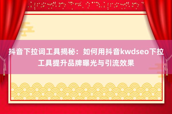 抖音下拉词工具揭秘：如何用抖音kwdseo下拉工具提升品牌曝光与引流效果