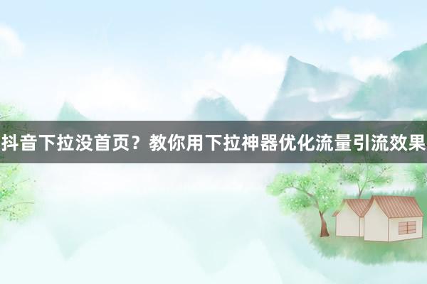 抖音下拉没首页？教你用下拉神器优化流量引流效果