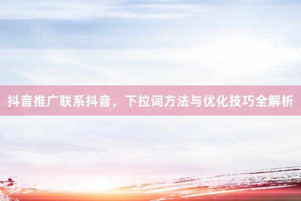 抖音推广联系抖音，下拉词方法与优化技巧全解析