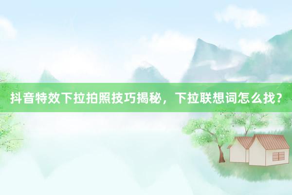 抖音特效下拉拍照技巧揭秘，下拉联想词怎么找？