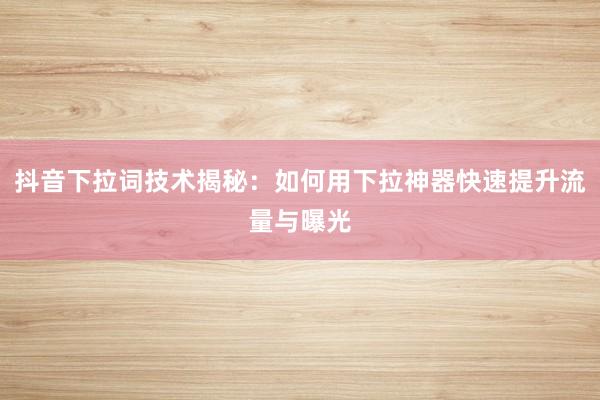 抖音下拉词技术揭秘：如何用下拉神器快速提升流量与曝光