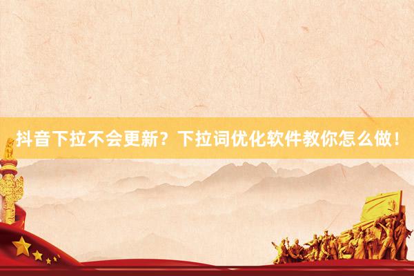 抖音下拉不会更新？下拉词优化软件教你怎么做！