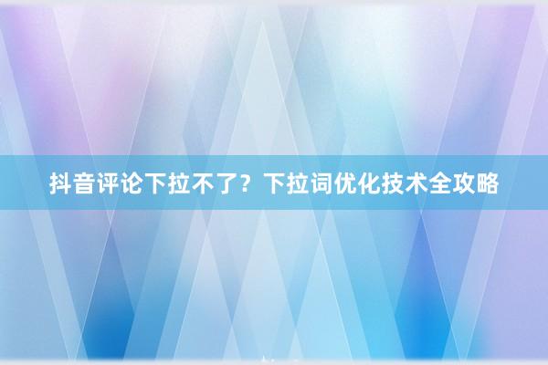 抖音评论下拉不了？下拉词优化技术全攻略