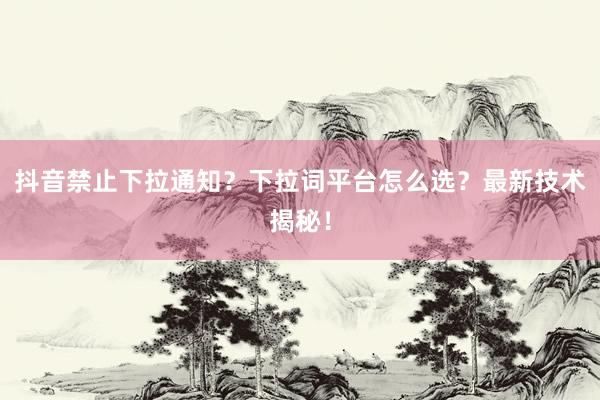 抖音禁止下拉通知？下拉词平台怎么选？最新技术揭秘！