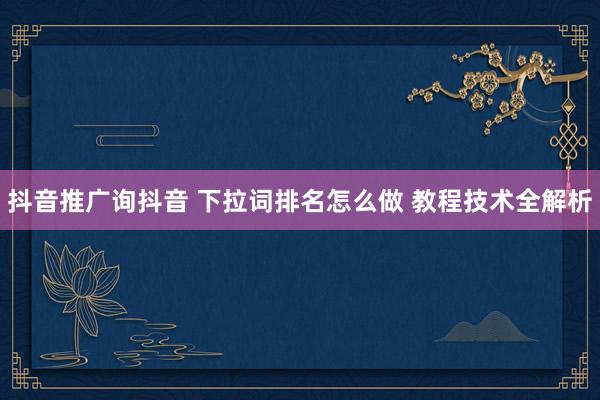 抖音推广询抖音 下拉词排名怎么做 教程技术全解析