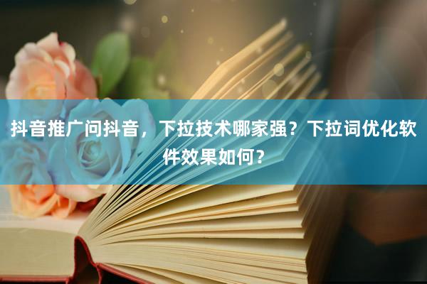 抖音推广问抖音，下拉技术哪家强？下拉词优化软件效果如何？