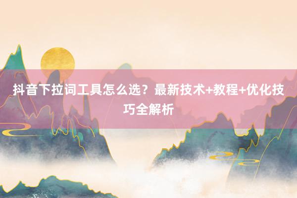 抖音下拉词工具怎么选？最新技术+教程+优化技巧全解析