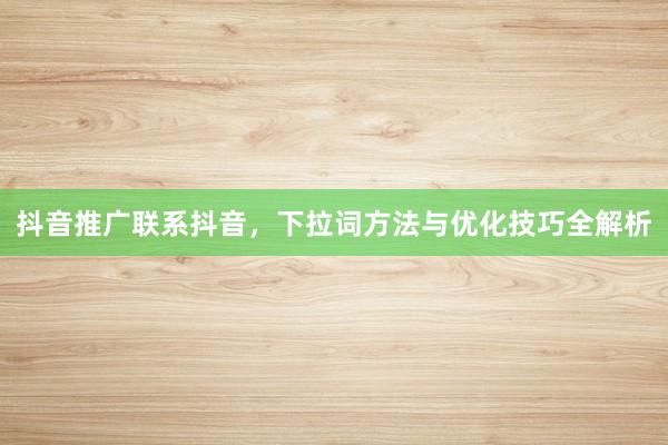 抖音推广联系抖音，下拉词方法与优化技巧全解析