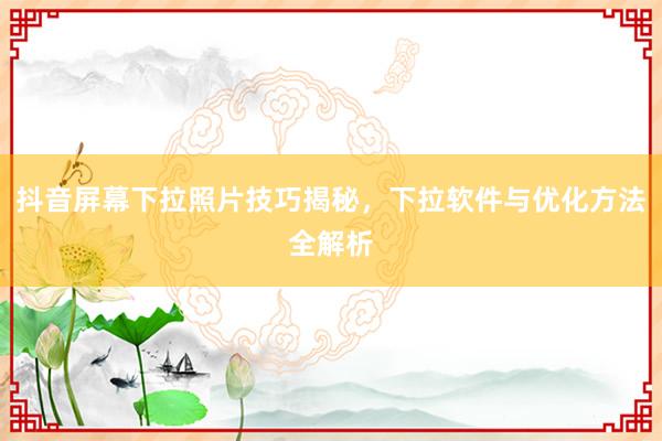 抖音屏幕下拉照片技巧揭秘，下拉软件与优化方法全解析