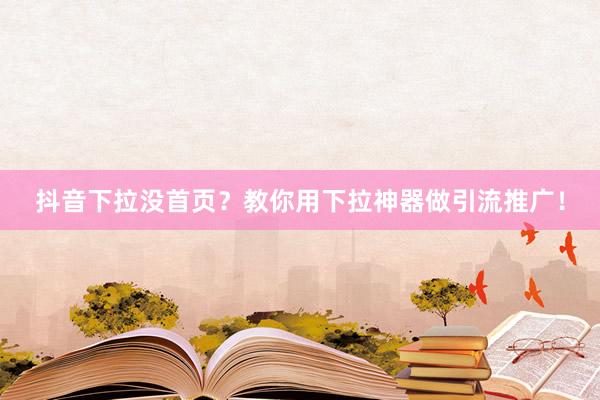 抖音下拉没首页？教你用下拉神器做引流推广！