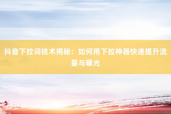 抖音下拉词技术揭秘：如何用下拉神器快速提升流量与曝光