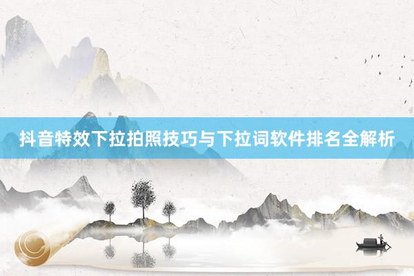 抖音特效下拉拍照技巧与下拉词软件排名全解析