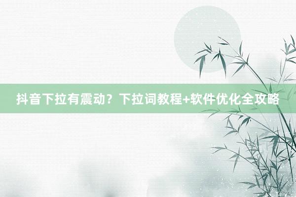 抖音下拉有震动？下拉词教程+软件优化全攻略