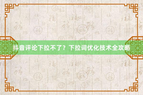 抖音评论下拉不了？下拉词优化技术全攻略