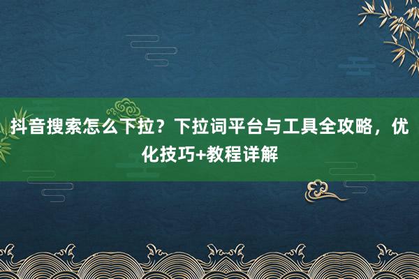 抖音搜索怎么下拉？下拉词平台与工具全攻略，优化技巧+教程详解