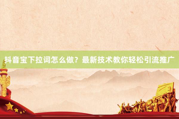 抖音宝下拉词怎么做？最新技术教你轻松引流推广