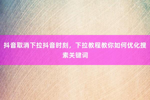 抖音取消下拉抖音时刻，下拉教程教你如何优化搜索关键词