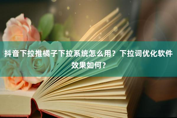 抖音下拉推橘子下拉系统怎么用？下拉词优化软件效果如何？