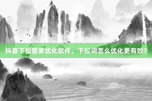 抖音下拉管家优化软件，下拉词怎么优化更有效？