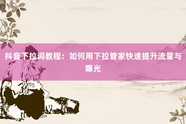 抖音下拉词教程：如何用下拉管家快速提升流量与曝光