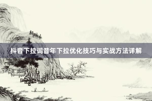 抖音下拉词昔年下拉优化技巧与实战方法详解