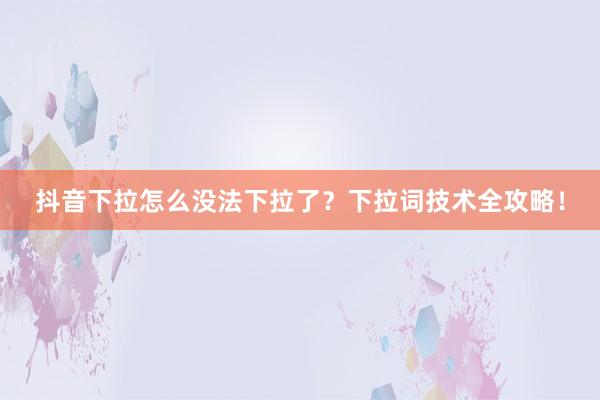 抖音下拉怎么没法下拉了？下拉词技术全攻略！