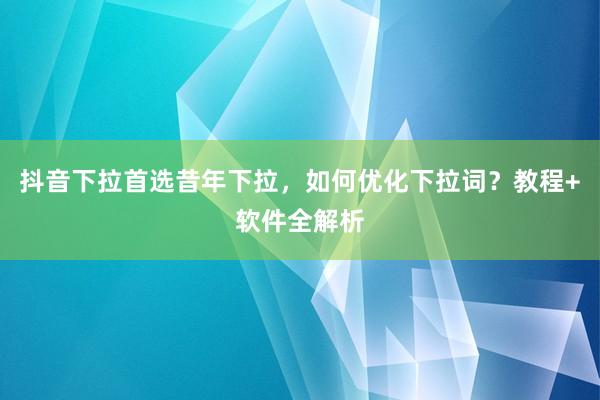 抖音下拉首选昔年下拉，如何优化下拉词？教程+软件全解析