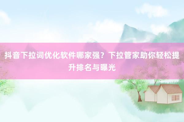 抖音下拉词优化软件哪家强？下拉管家助你轻松提升排名与曝光