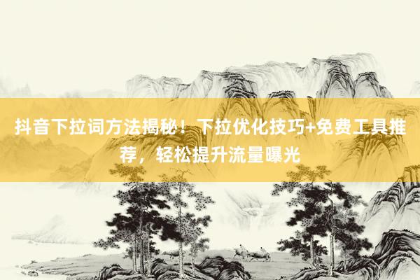 抖音下拉词方法揭秘！下拉优化技巧+免费工具推荐，轻松提升流量曝光
