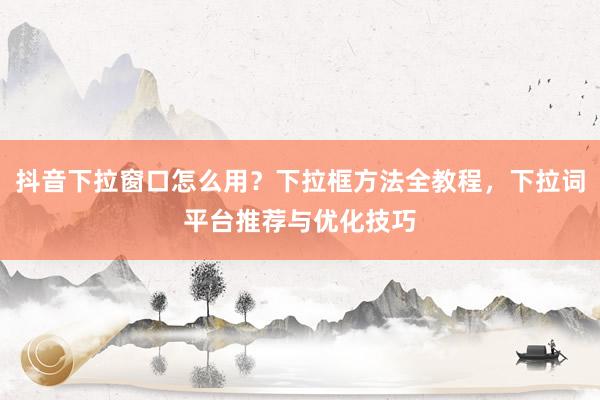 抖音下拉窗口怎么用？下拉框方法全教程，下拉词平台推荐与优化技巧