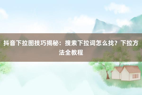抖音下拉图技巧揭秘：搜索下拉词怎么找？下拉方法全教程