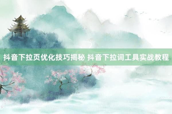 抖音下拉页优化技巧揭秘 抖音下拉词工具实战教程
