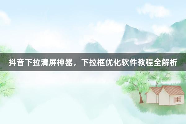 抖音下拉清屏神器，下拉框优化软件教程全解析