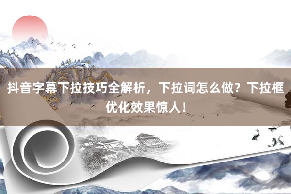 抖音字幕下拉技巧全解析，下拉词怎么做？下拉框优化效果惊人！