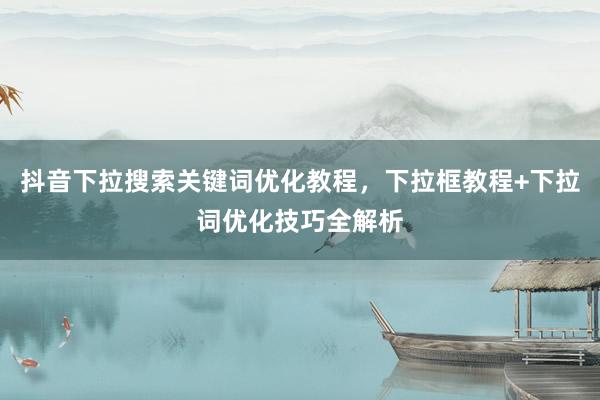 抖音下拉搜索关键词优化教程，下拉框教程+下拉词优化技巧全解析