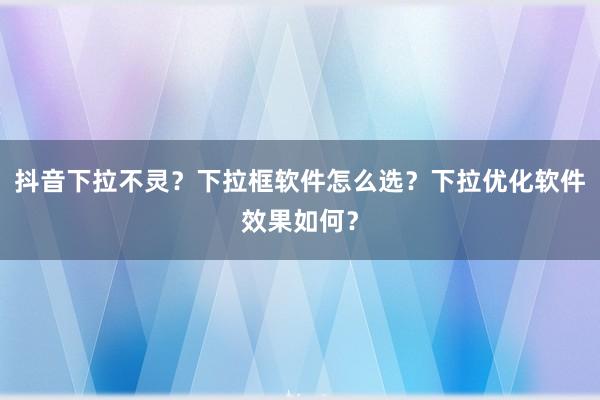 抖音下拉不灵？下拉框软件怎么选？下拉优化软件效果如何？