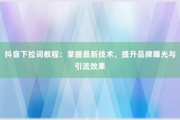 抖音下拉词教程：掌握最新技术，提升品牌曝光与引流效果