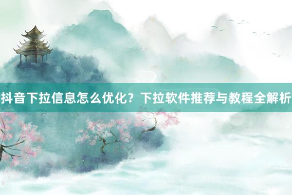 抖音下拉信息怎么优化？下拉软件推荐与教程全解析