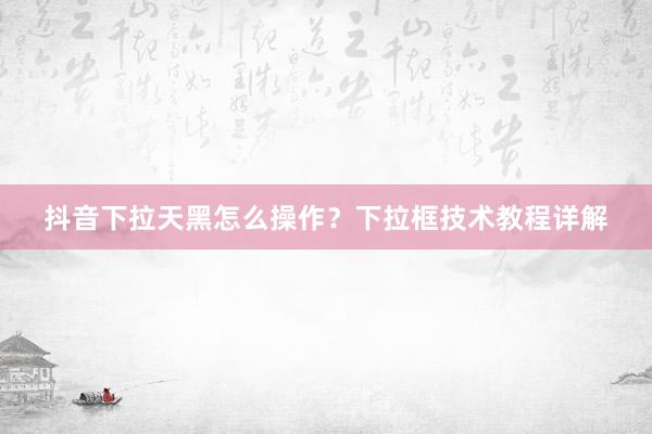抖音下拉天黑怎么操作？下拉框技术教程详解