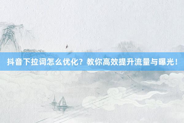 抖音下拉词怎么优化？教你高效提升流量与曝光！