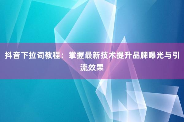 抖音下拉词教程：掌握最新技术提升品牌曝光与引流效果