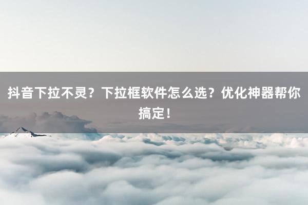 抖音下拉不灵？下拉框软件怎么选？优化神器帮你搞定！