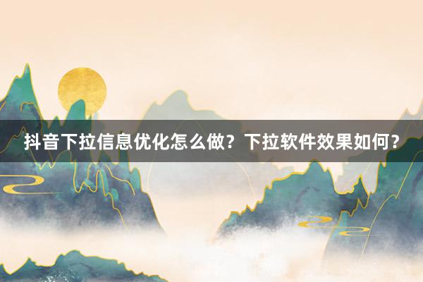 抖音下拉信息优化怎么做？下拉软件效果如何？